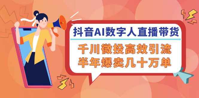 抖音AI-数字人直播带货，千川 微投高效引流，半年爆卖几十万单-老K资源网