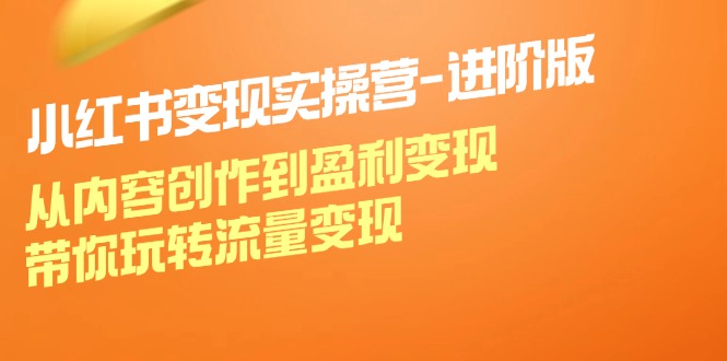 小红书变现实操营-进阶版：从内容创作到盈利变现，带你玩转流量变现-老K资源网