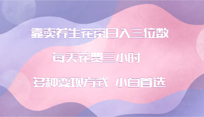 靠卖养生花茶日入三位数，每天花费三小时 多种变现方式 小白首选-老K资源网