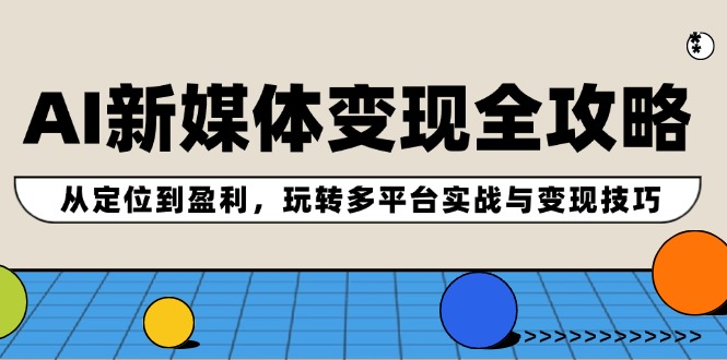 AI新媒体变现全攻略：从定位到盈利，玩转多平台实战与变现技巧-老K资源网