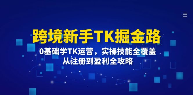 跨境新手TK掘金路：0基础学TK运营，实操技能全覆盖，从注册到盈利全攻略-老K资源网