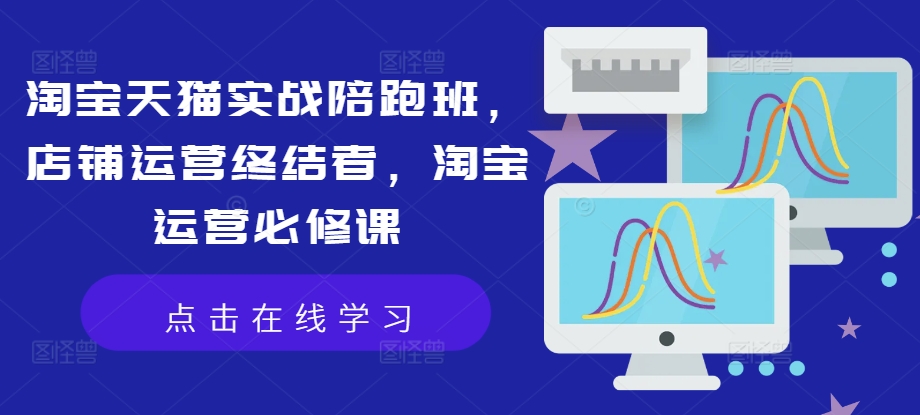 淘宝天猫实战陪跑班，店铺运营终结者，淘宝运营必修课-老K资源网