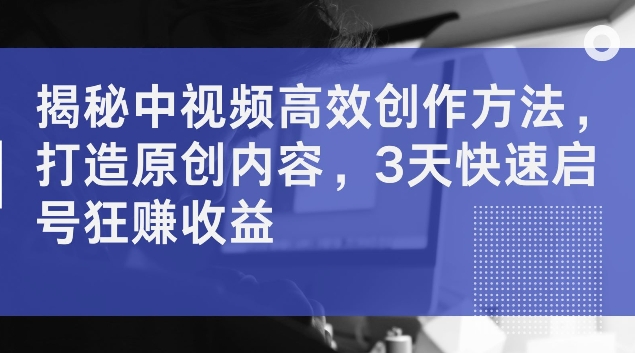 揭秘中视频高效创作方法，打造原创内容，3天快速启号狂赚收益-老K资源网