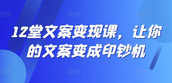 12堂文案变现课，让你的文案变成印钞机-老K资源网