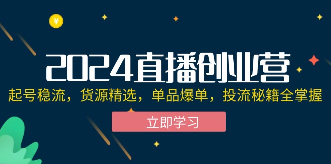 2024直播创业营：起号稳流，货源精选，单品爆单，投流秘籍全掌握-老K资源网