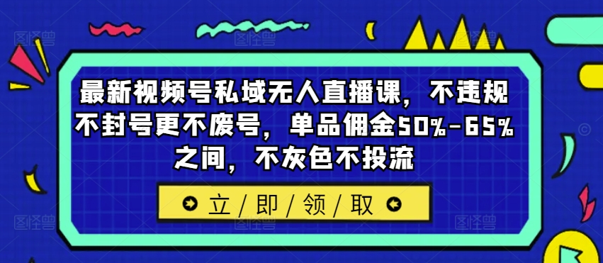 最新视频号私域无人直播课，不违规不封号更不废号，单品佣金50%-65%之间，不灰色不投流-老K资源网