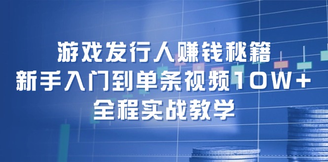 游戏发行人赚钱秘籍：新手入门到单条视频10W+，全程实战教学-老K资源网