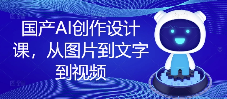 国产AI创作设计课，从图片到文字到视频-老K资源网