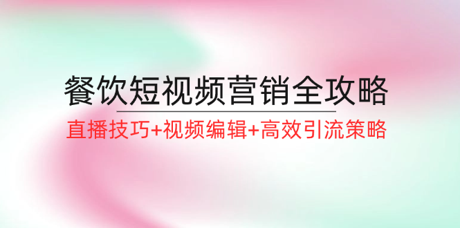 餐饮短视频营销全攻略：直播技巧+视频编辑+高效引流策略-老K资源网