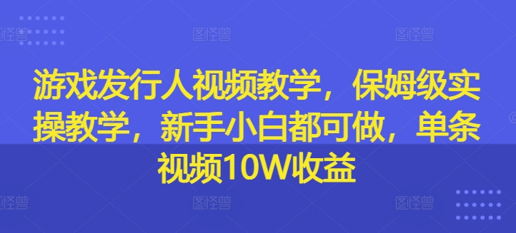 游戏发行人视频教学，保姆级实操教学，新手小白都可做，单条视频10W收益-老K资源网