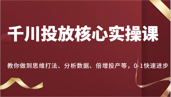 千川投放核心实操课，教你做到思维打法、分析数据、倍增投产等，0-1快速进步-老K资源网