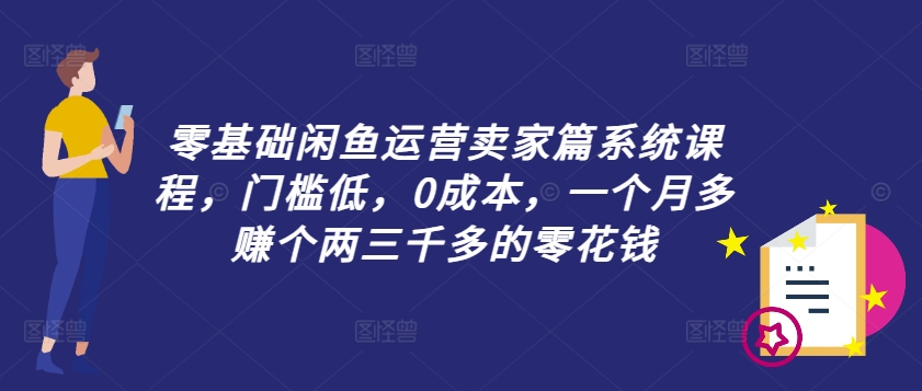 零基础闲鱼运营卖家篇系统课程，门槛低，0成本，一个月多赚个两三千多的零花钱-老K资源网