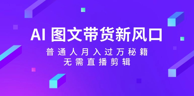 AI图文带货新风口：普通人月入过万秘籍，无需直播剪辑-老K资源网