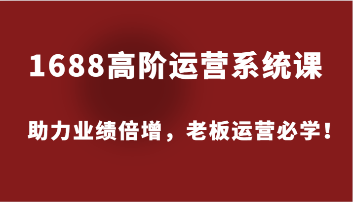 1688高阶运营系统课，助力业绩倍增，老板运营必学！-老K资源网