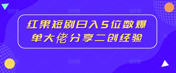 红果短剧日入5位数爆单大佬分享二创经验-老K资源网