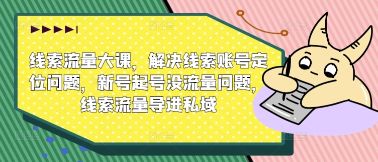 线索流量大课，解决线索账号定位问题，新号起号没流量问题，线索流量导进私域-老K资源网