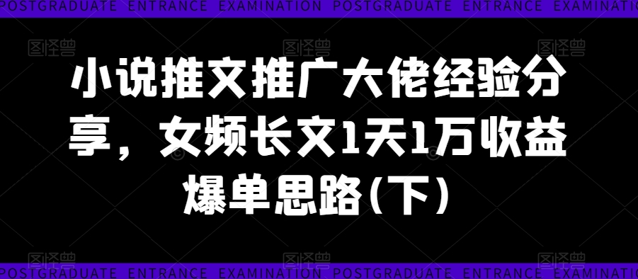 小说推文推广大佬经验分享，女频长文1天1万收益爆单思路(下)-老K资源网