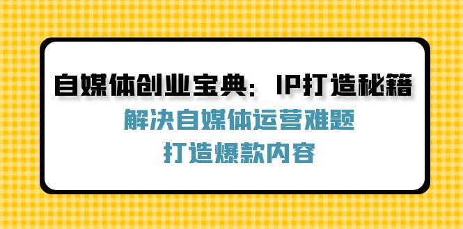自媒体创业宝典：IP打造秘籍：解决自媒体运营难题，打造爆款内容-老K资源网