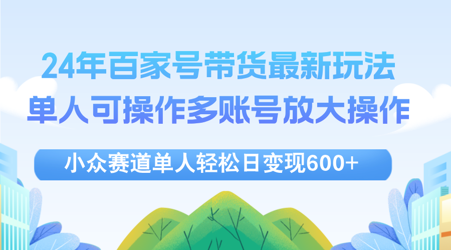 24年百家号视频带货最新玩法，单人可操作多账号放大操作，单人轻松日变…-老K资源网