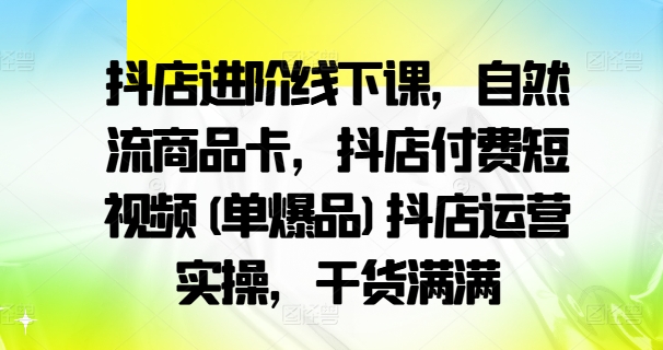 抖店进阶线下课，自然流商品卡，抖店付费短视频(单爆品)抖店运营实操，干货满满-老K资源网