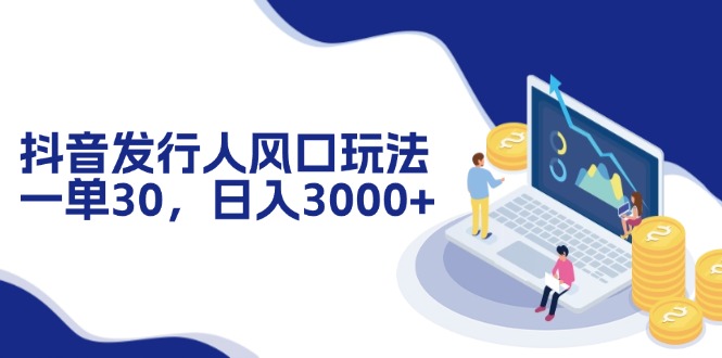 抖音发行人风口玩法，一单30，日入3000+-老K资源网