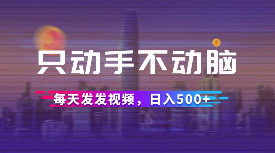 只动手不动脑，每天发发视频，日入500+-老K资源网