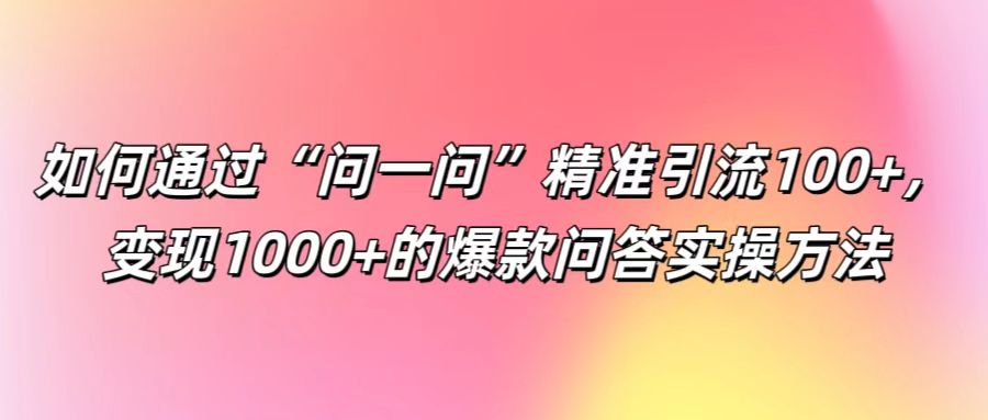 如何通过“问一问”精准引流100+， 变现1000+的爆款问答实操方法-老K资源网