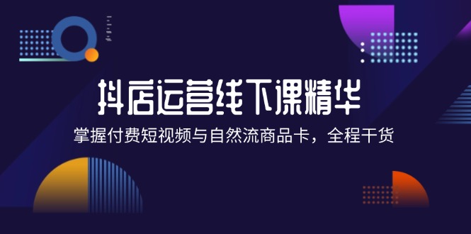 抖店进阶线下课精华：掌握付费短视频与自然流商品卡，全程干货！-老K资源网