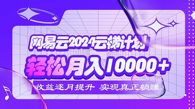 2024网易云云梯计划  每月躺赚5000+-老K资源网