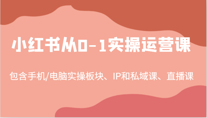 小红书从0-1实操运营课，包含手机/电脑实操板块、IP和私域课、直播课（97节）-老K资源网