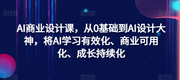 AI商业设计课，从0基础到AI设计大神，将AI学习有效化、商业可用化、成长持续化-老K资源网