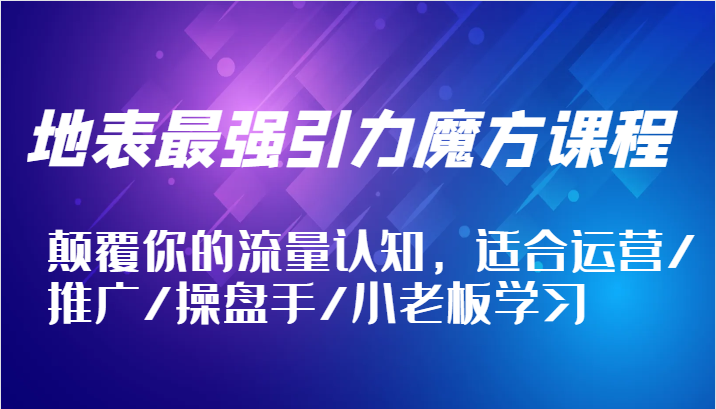 地表最强引力魔方课程，颠覆你的流量认知，适合运营/推广/操盘手/小老板学习-老K资源网