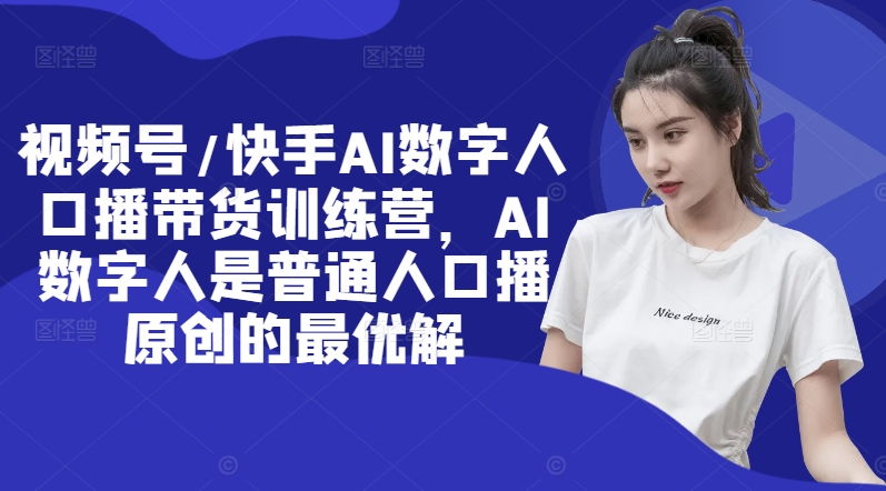 视频号/快手AI数字人口播带货训练营，AI数字人是普通人口播原创的最优解-老K资源网