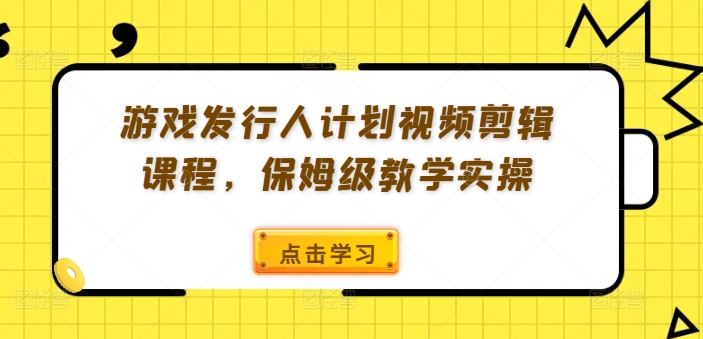 游戏发行人计划视频剪辑课程，保姆级教学实操-老K资源网