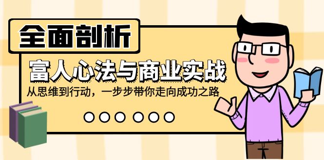 全面剖析富人心法与商业实战，从思维到行动，一步步带你走向成功之路-老K资源网