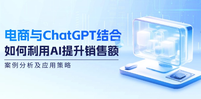 电商与ChatGPT结合：如何利用AI提升销售额，案例分析及应用策略-老K资源网