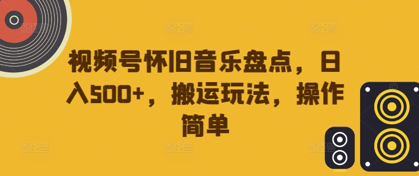 视频号怀旧音乐盘点，日入500+，搬运玩法，操作简单-老K资源网