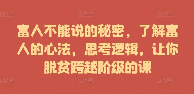 富人不能说的秘密，了解富人的心法，思考逻辑，让你脱贫跨越阶级的课-老K资源网