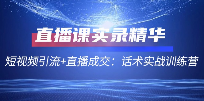 直播课实录精华：短视频引流+直播成交：话术实战训练营-老K资源网