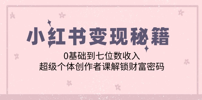 小红书变现秘籍：0基础到七位数收入，超级个体创作者课解锁财富密码-老K资源网