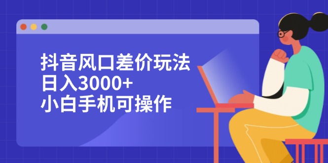 抖音风口差价玩法，日入3000+，小白手机可操作-老K资源网