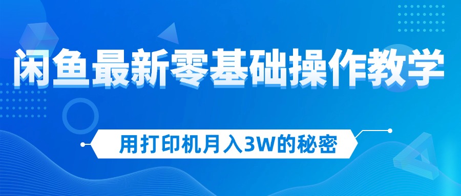 用打印机月入3W的秘密，闲鱼最新零基础操作教学，新手当天上手，赚钱如…-老K资源网