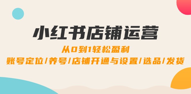 小红书店铺运营：0到1轻松盈利，账号定位/养号/店铺开通与设置/选品/发货-老K资源网