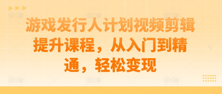 游戏发行人计划视频剪辑提升课程，从入门到精通，轻松变现-老K资源网