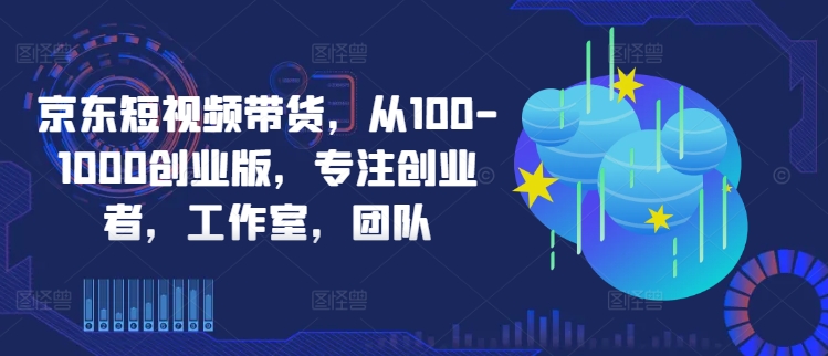 京东短视频带货，从100-1000创业版，专注创业者，工作室，团队-老K资源网