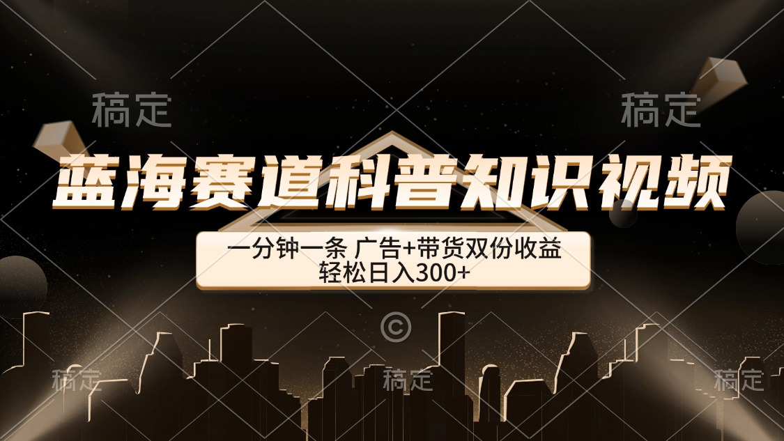 蓝海赛道科普知识类视频，一分钟一条， 广告+带货双份收益，轻松日入300+-老K资源网