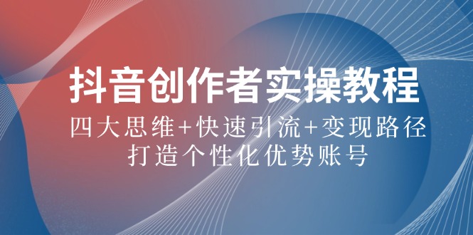 抖音创作者实操教程：四大思维+快速引流+变现路径，打造个性化优势账号-老K资源网