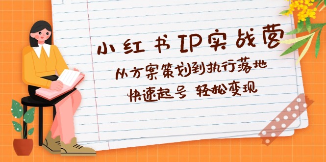 小红书IP实战营深度解析：从方案策划到执行落地，快速起号  轻松变现-老K资源网