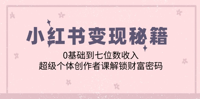 小红书变现秘籍：0基础到七位数收入，超级个体创作者课解锁财富密码-老K资源网