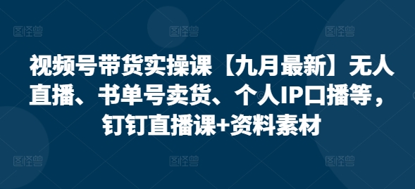 视频号带货实操课【九月最新】无人直播、书单号卖货、个人IP口播等，钉钉直播课+资料素材-老K资源网